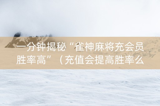 一分钟揭秘“雀神麻将充会员胜率高”（充值会提高胜率么)