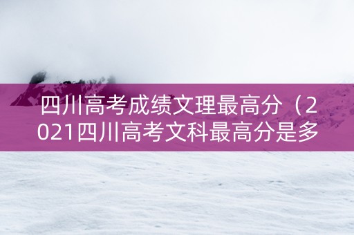 四川高考成绩文理最高分（2021四川高考文科最高分是多少）