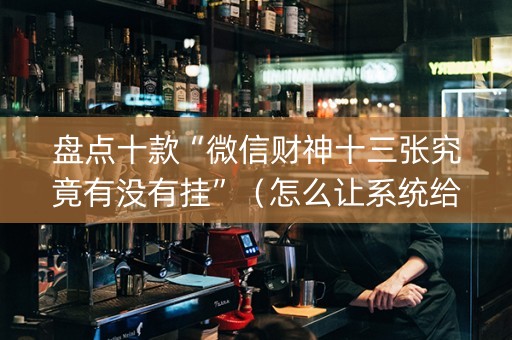 盘点十款“微信财神十三张究竟有没有挂”（怎么让系统给你发好牌)