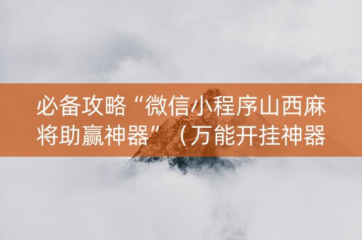 必备攻略“微信小程序山西麻将助赢神器”（万能开挂神器)
