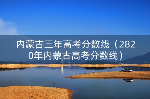 内蒙古三年高考分数线（2820年内蒙古高考分数线）