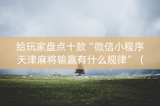 给玩家盘点十款“微信小程序天津麻将输赢有什么规律”（充值会提高胜率么)