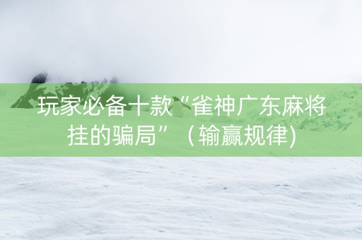 玩家必备十款“雀神广东麻将挂的骗局”（输赢规律)