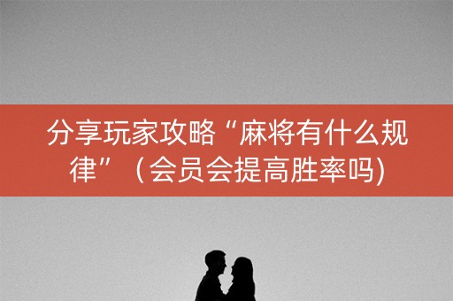 分享玩家攻略“麻将有什么规律”（会员会提高胜率吗)
