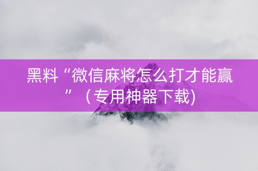 黑料“微信麻将怎么打才能赢”（专用神器下载)