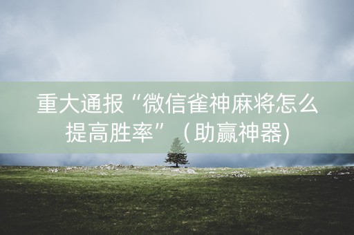 重大通报“微信雀神麻将怎么提高胜率”（助赢神器)