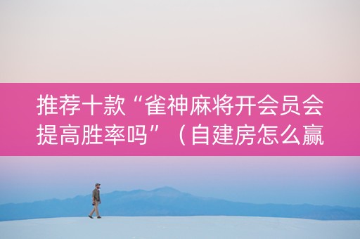 推荐十款“雀神麻将开会员会提高胜率吗”（自建房怎么赢)