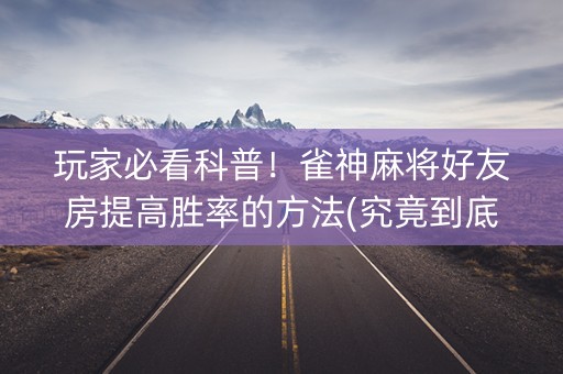 玩家必看科普！雀神麻将好友房提高胜率的方法(究竟到底有挂吗)