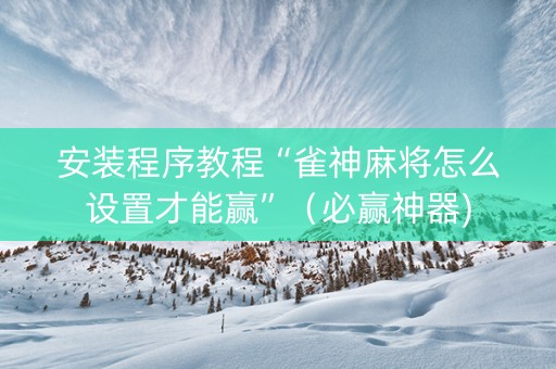 安装程序教程“雀神麻将怎么设置才能赢”（必赢神器)