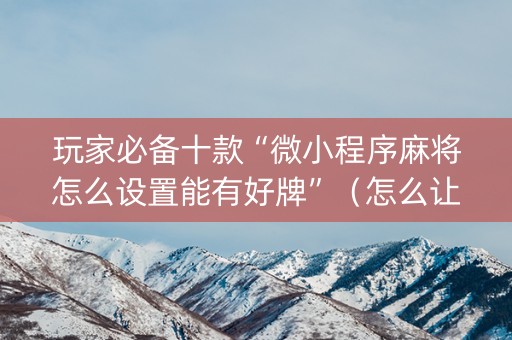 玩家必备十款“微小程序麻将怎么设置能有好牌”（怎么让系统给自己好牌)
