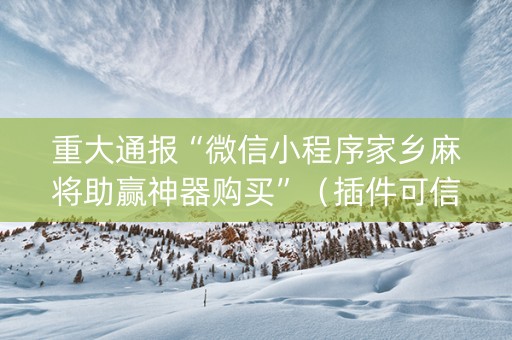 重大通报“微信小程序家乡麻将助赢神器购买”（插件可信吗)