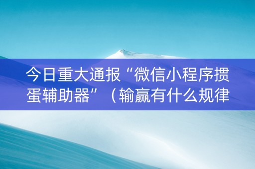 今日重大通报“微信小程序掼蛋辅助器”（输赢有什么规律)