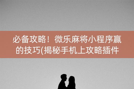 必备攻略！微乐麻将小程序赢的技巧(揭秘手机上攻略插件)