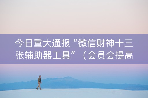 今日重大通报“微信财神十三张辅助器工具”（会员会提高胜率吗)