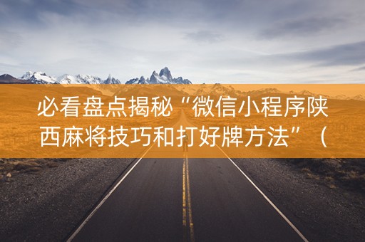 必看盘点揭秘“微信小程序陕西麻将技巧和打好牌方法”（怎么让系统给你发好牌)