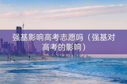 强基影响高考志愿吗（强基对高考的影响）