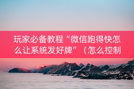 玩家必备教程“微信跑得快怎么让系统发好牌”（怎么控制输赢)