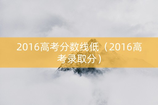 2016高考分数线低（2016高考录取分）