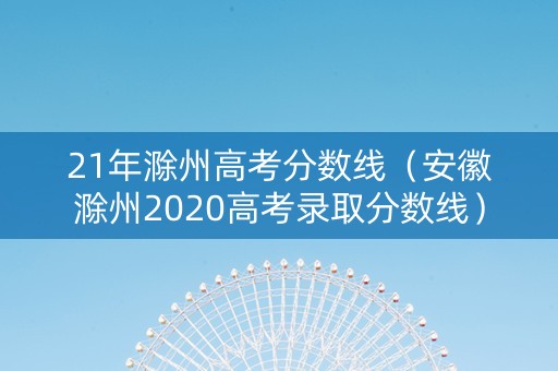 21年滁州高考分数线（安徽滁州2020高考录取分数线）