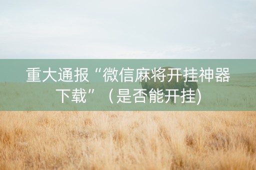 重大通报“微信麻将开挂神器下载”（是否能开挂)