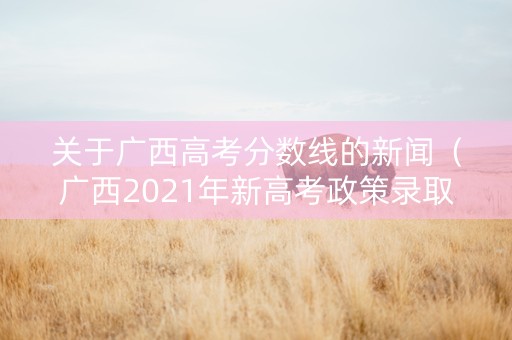 关于广西高考分数线的新闻（广西2021年新高考政策录取分数线）