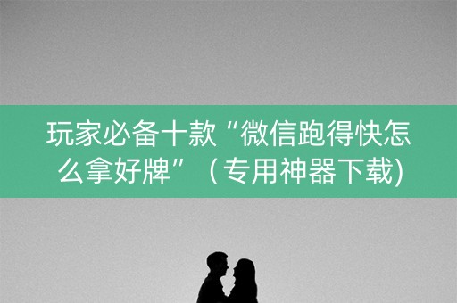 玩家必备十款“微信跑得快怎么拿好牌”（专用神器下载)