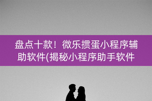 盘点十款！微乐掼蛋小程序辅助软件(揭秘小程序助手软件)
