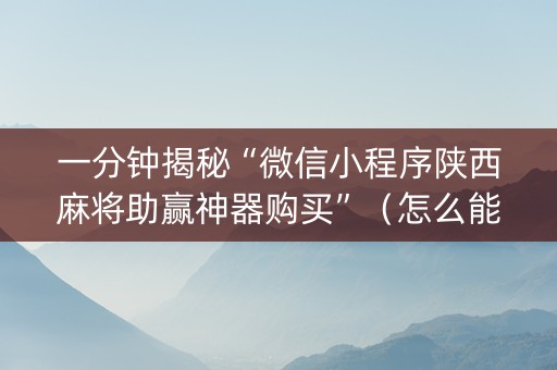 一分钟揭秘“微信小程序陕西麻将助赢神器购买”（怎么能得到好牌)