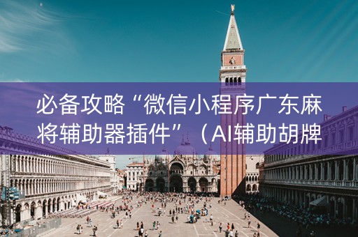 必备攻略“微信小程序广东麻将辅助器插件”（AI辅助胡牌规则)