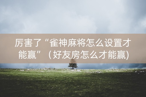 厉害了“雀神麻将怎么设置才能赢”（好友房怎么才能赢)