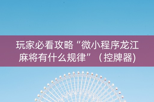 玩家必看攻略“微小程序龙江麻将有什么规律”（控牌器)