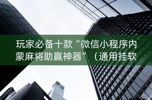 玩家必备十款“微信小程序内蒙麻将助赢神器”（通用挂软件多少钱)