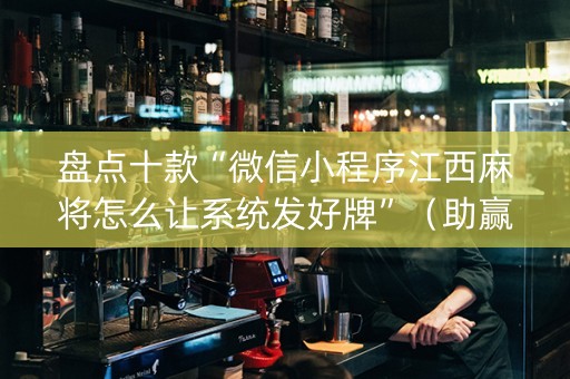 盘点十款“微信小程序江西麻将怎么让系统发好牌”（助赢神器购买)