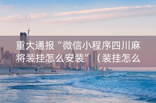 重大通报“微信小程序四川麻将装挂怎么安装”(装挂怎么安装) 重大通报“微信小程序四川麻将装挂怎么安装”(装挂怎么安装)