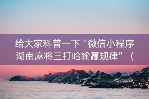 给大家科普一下“微信小程序湖南麻将三打哈输赢规律”（规律确实有挂)