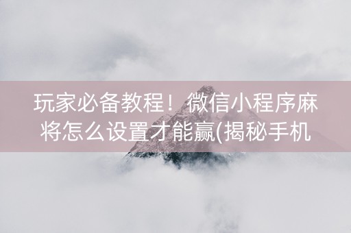 玩家必备教程！微信小程序麻将怎么设置才能赢(揭秘手机上输赢规律)