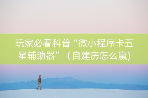 玩家必看科普“微小程序卡五星辅助器”（自建房怎么赢)
