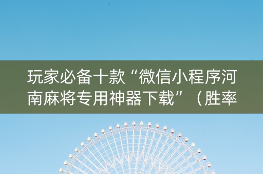 玩家必备十款“微信小程序河南麻将专用神器下载”（胜率到哪调)