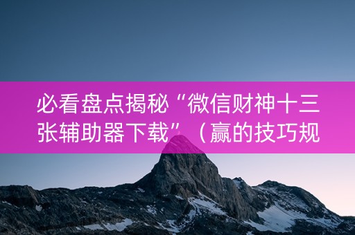 必看盘点揭秘“微信财神十三张辅助器下载”（赢的技巧规律)