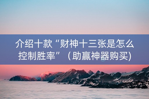 介绍十款“财神十三张是怎么控制胜率”（助赢神器购买)