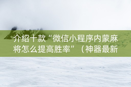 介绍十款“微信小程序内蒙麻将怎么提高胜率”（神器最新免费)