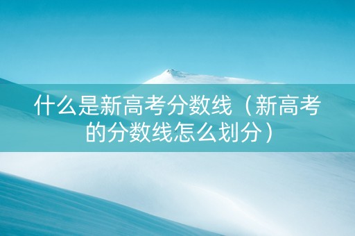 什么是新高考分数线（新高考的分数线怎么划分）