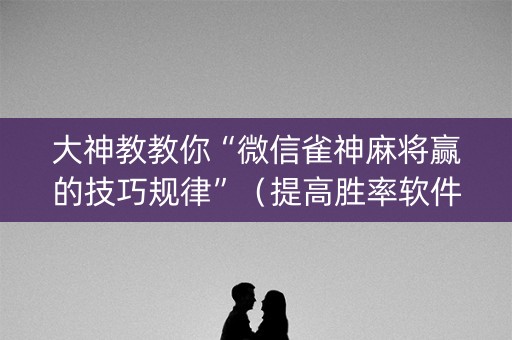 大神教教你“微信雀神麻将赢的技巧规律”（提高胜率软件)