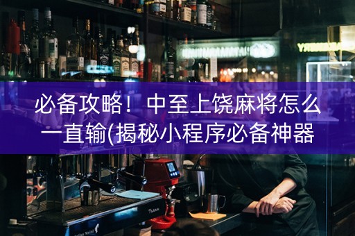 必备攻略！中至上饶麻将怎么一直输(揭秘小程序必备神器)