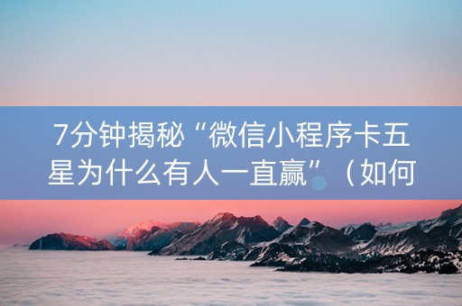 7分钟揭秘“微信小程序卡五星为什么有人一直赢”（如何提高胜率)