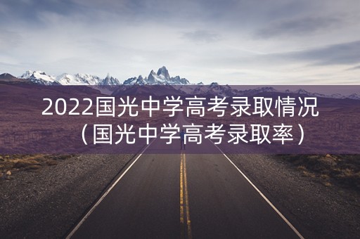 2022国光中学高考录取情况（国光中学高考录取率）