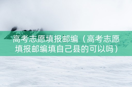 高考志愿填报邮编（高考志愿填报邮编填自己县的可以吗）