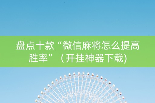 盘点十款“微信麻将怎么提高胜率”（开挂神器下载)