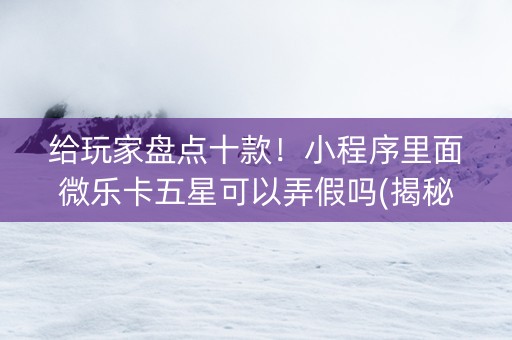 给玩家盘点十款！小程序里面微乐卡五星可以弄假吗(揭秘微信里赢牌技巧)