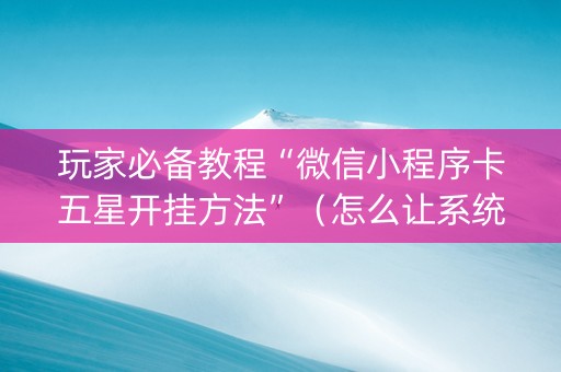 玩家必备教程“微信小程序卡五星开挂方法”（怎么让系统给你发好牌)